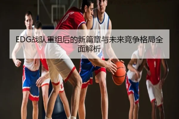 EDG战队重组后的新篇章与未来竞争格局全面解析