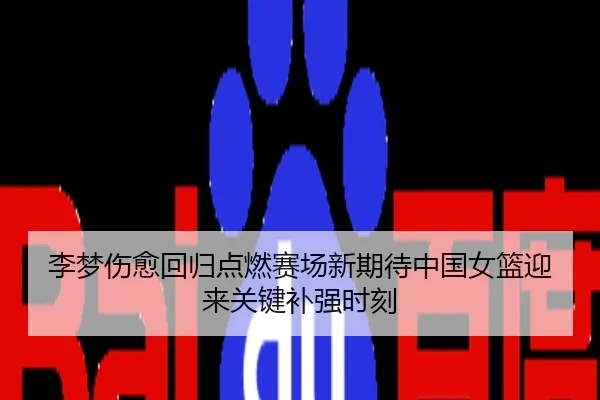 李梦伤愈回归点燃赛场新期待中国女篮迎来关键补强时刻