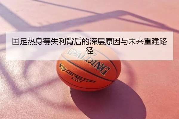 国足热身赛失利背后的深层原因与未来重建路径
