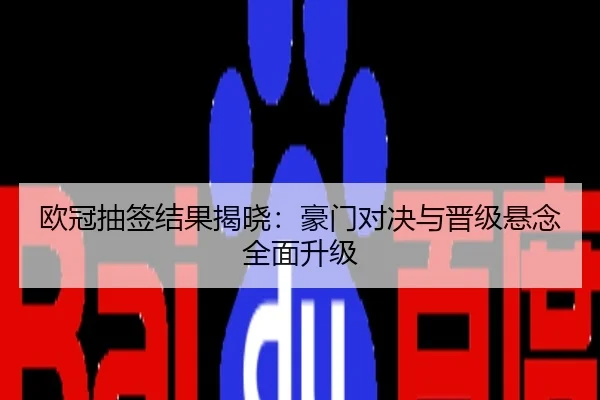欧冠抽签结果揭晓：豪门对决与晋级悬念全面升级