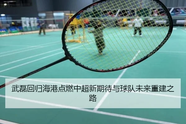 武磊回归海港点燃中超新期待与球队未来重建之路