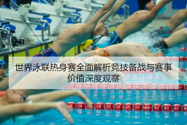 世界泳联热身赛全面解析竞技备战与赛事价值深度观察