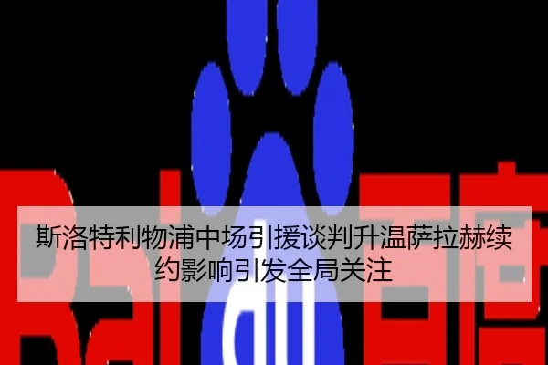 斯洛特利物浦中场引援谈判升温萨拉赫续约影响引发全局关注