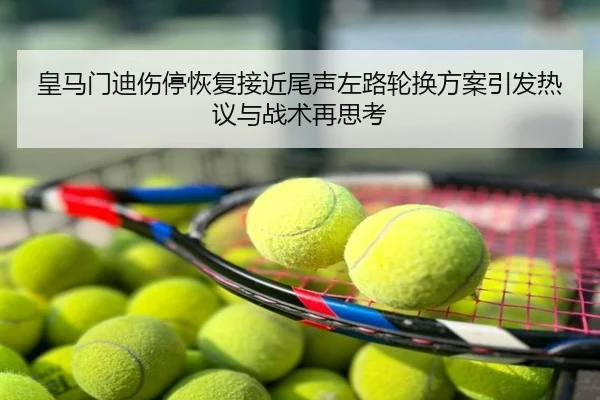 皇马门迪伤停恢复接近尾声左路轮换方案引发热议与战术再思考