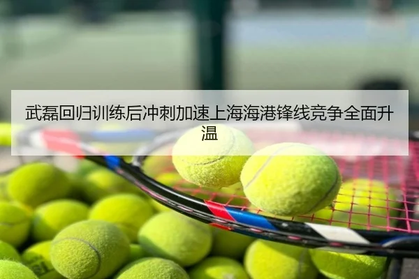 武磊回归训练后冲刺加速上海海港锋线竞争全面升温
