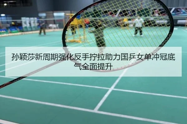 孙颖莎新周期强化反手拧拉助力国乒女单冲冠底气全面提升
