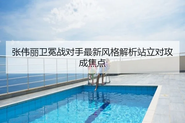 张伟丽卫冕战对手最新风格解析站立对攻成焦点