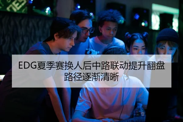 EDG夏季赛换人后中路联动提升翻盘路径逐渐清晰