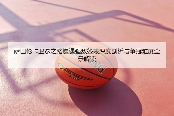 萨巴伦卡卫冕之路遭遇强敌签表深度剖析与争冠难度全景解读