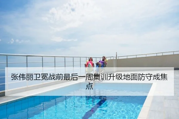 张伟丽卫冕战前最后一周集训升级地面防守成焦点