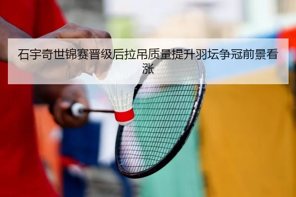 石宇奇世锦赛晋级后拉吊质量提升羽坛争冠前景看涨