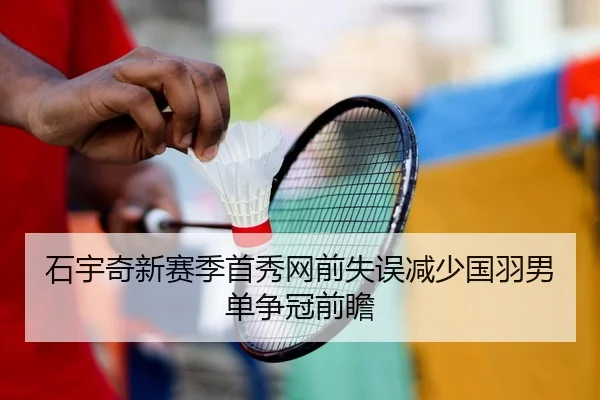 石宇奇新赛季首秀网前失误减少国羽男单争冠前瞻