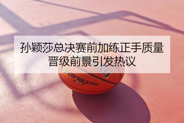 孙颖莎总决赛前加练正手质量 晋级前景引发热议