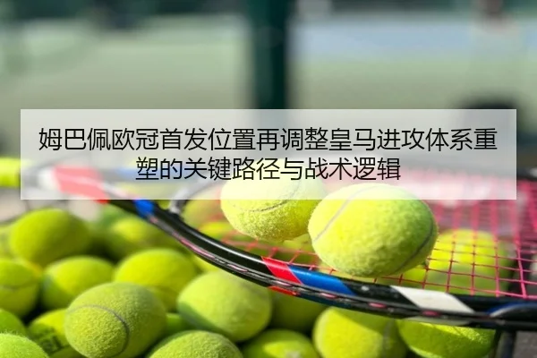 姆巴佩欧冠首发位置再调整皇马进攻体系重塑的关键路径与战术逻辑
