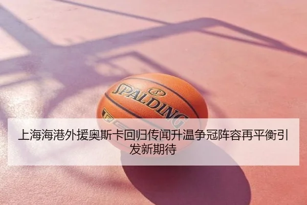 上海海港外援奥斯卡回归传闻升温争冠阵容再平衡引发新期待