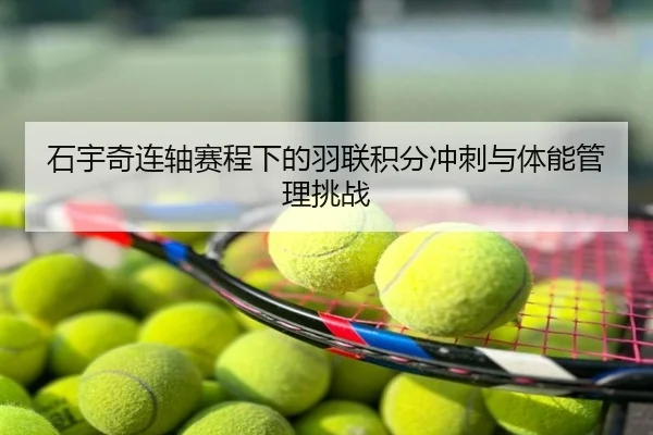 石宇奇连轴赛程下的羽联积分冲刺与体能管理挑战