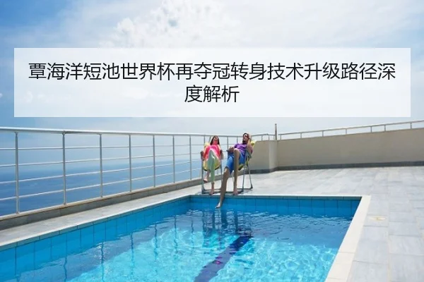 覃海洋短池世界杯再夺冠转身技术升级路径深度解析